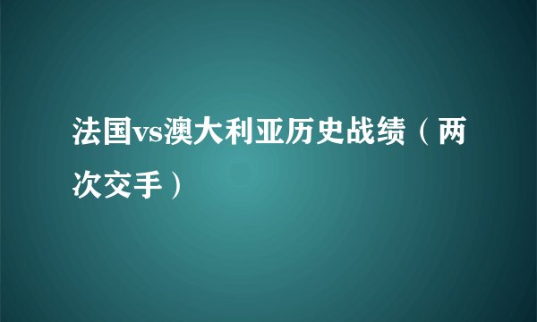 法国vs澳大利亚历史战绩（两次交手）