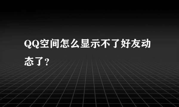 QQ空间怎么显示不了好友动态了？