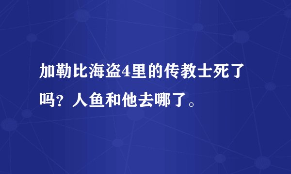加勒比海盗4里的传教士死了吗？人鱼和他去哪了。