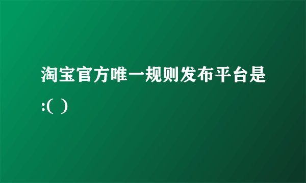 淘宝官方唯一规则发布平台是:( )