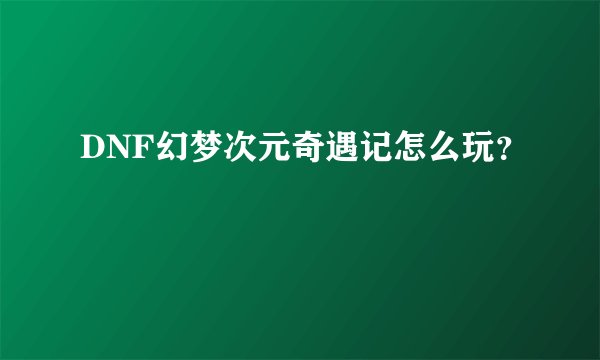 DNF幻梦次元奇遇记怎么玩？