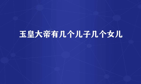 玉皇大帝有几个儿子几个女儿
