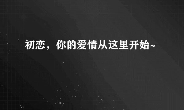 初恋，你的爱情从这里开始~