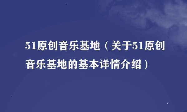 51原创音乐基地（关于51原创音乐基地的基本详情介绍）