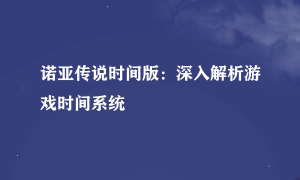 诺亚传说时间版：深入解析游戏时间系统