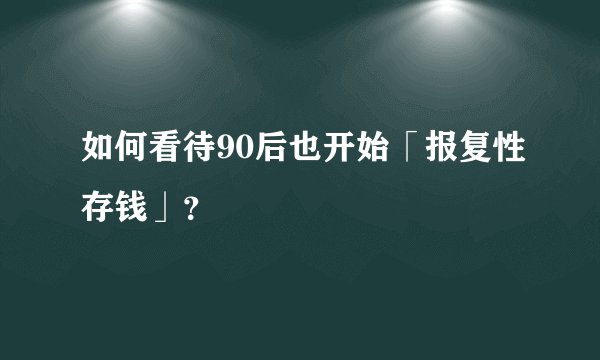 如何看待90后也开始「报复性存钱」？