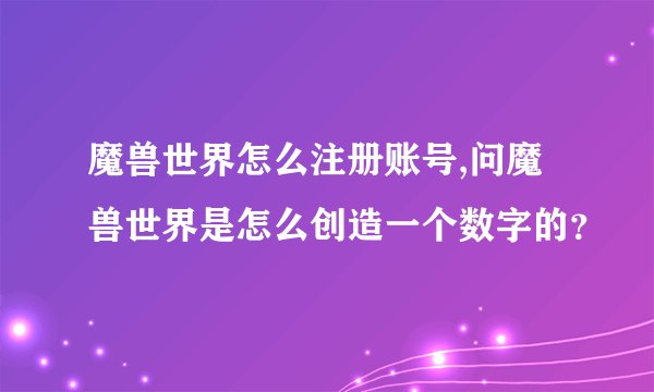 魔兽世界怎么注册账号,问魔兽世界是怎么创造一个数字的？