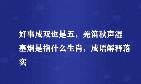 好事成双也是五，羌笛秋声湿塞烟是指什么生肖，成语解释落实