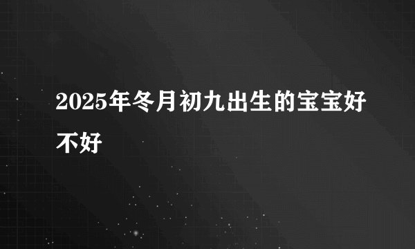 2025年冬月初九出生的宝宝好不好
