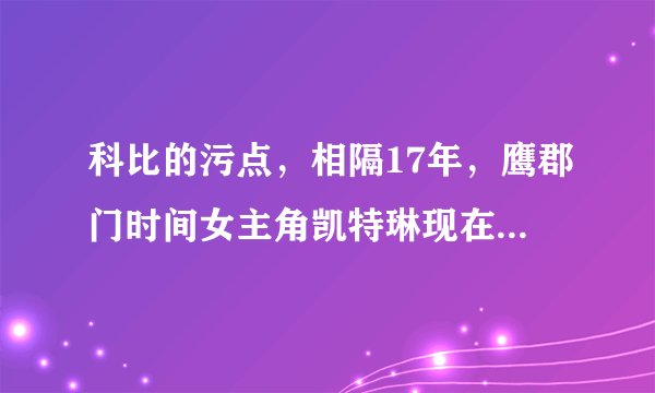 科比的污点，相隔17年，鹰郡门时间女主角凯特琳现在怎么样了？
