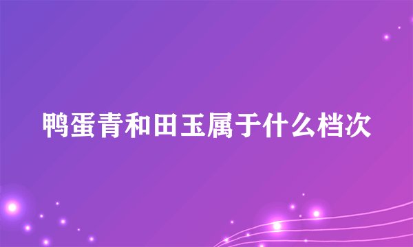 鸭蛋青和田玉属于什么档次