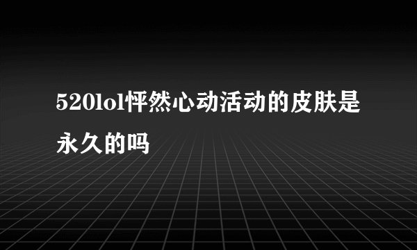 520lol怦然心动活动的皮肤是永久的吗