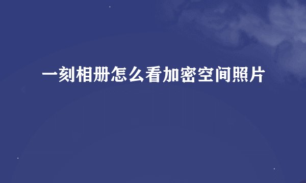 一刻相册怎么看加密空间照片