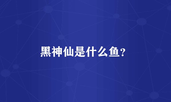 黑神仙是什么鱼？