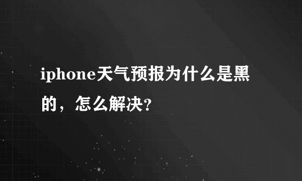 iphone天气预报为什么是黑的，怎么解决？