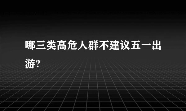 哪三类高危人群不建议五一出游?