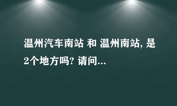 温州汽车南站 和 温州南站, 是2个地方吗? 请问 坐动车的 温州南,是在哪里?