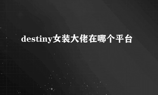 destiny女装大佬在哪个平台