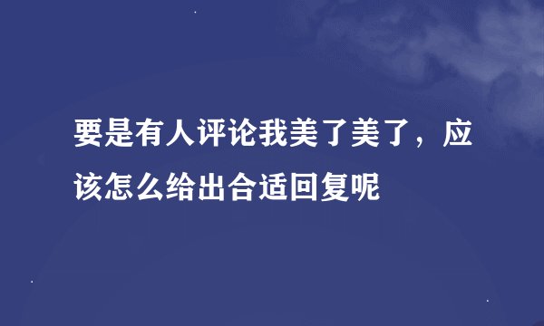 要是有人评论我美了美了，应该怎么给出合适回复呢