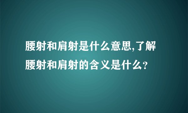 腰射和肩射是什么意思,了解腰射和肩射的含义是什么?