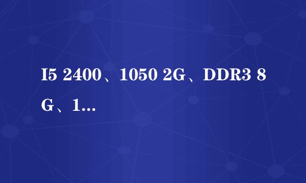 I5 2400、1050 2G、DDR3 8G、1T、H61 一个网友给我发的 我新手不明白?