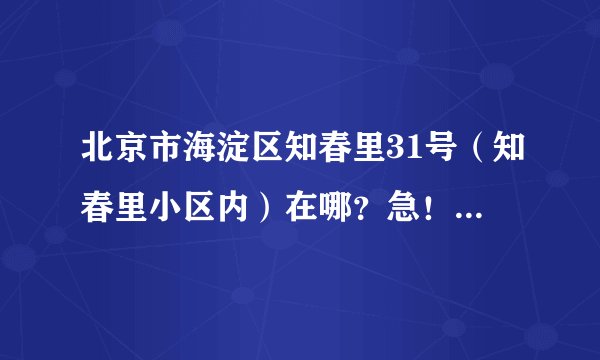 北京市海淀区知春里31号（知春里小区内）在哪？急！急！！！急！！！