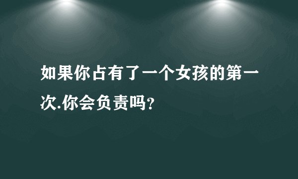 如果你占有了一个女孩的第一次.你会负责吗？