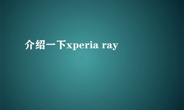 介绍一下xperia ray