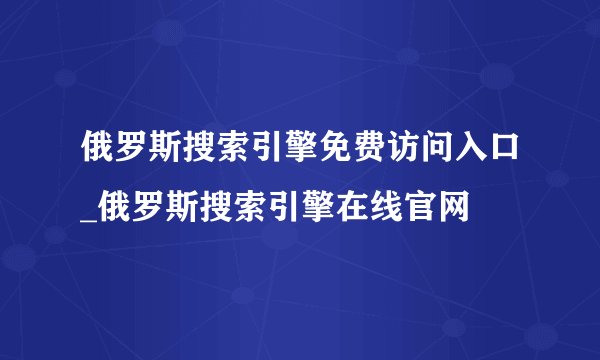 俄罗斯搜索引擎免费访问入口_俄罗斯搜索引擎在线官网