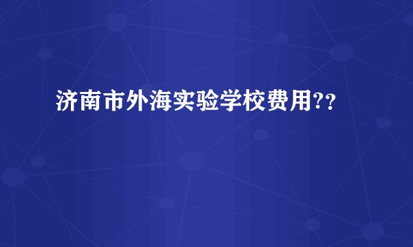 济南市外海实验学校费用?？