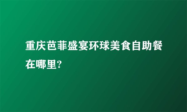 重庆芭菲盛宴环球美食自助餐在哪里?