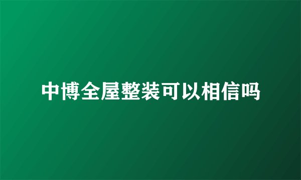 中博全屋整装可以相信吗