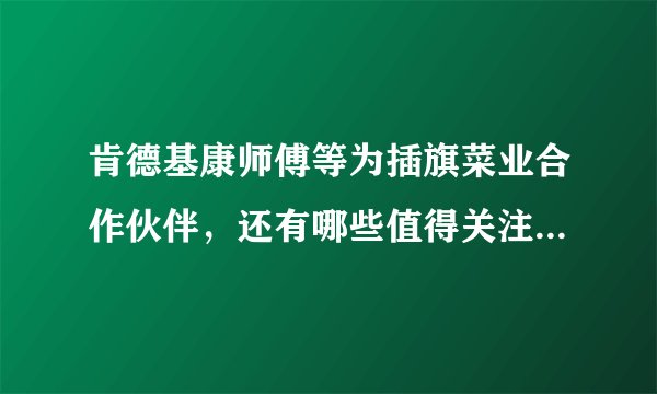 肯德基康师傅等为插旗菜业合作伙伴，还有哪些值得关注的信息？