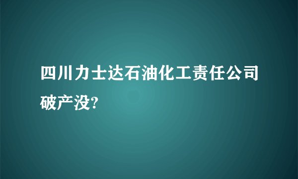 四川力士达石油化工责任公司破产没?