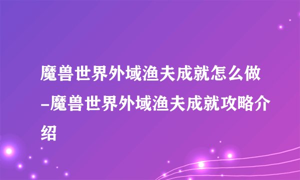 魔兽世界外域渔夫成就怎么做-魔兽世界外域渔夫成就攻略介绍
