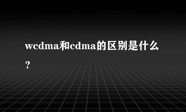 wcdma和cdma的区别是什么？