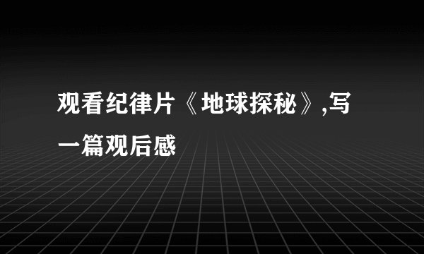 观看纪律片《地球探秘》,写一篇观后感