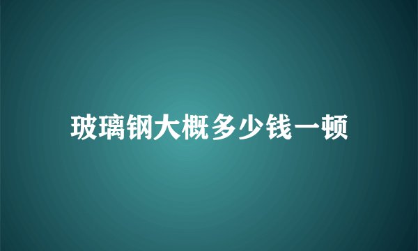 玻璃钢大概多少钱一顿