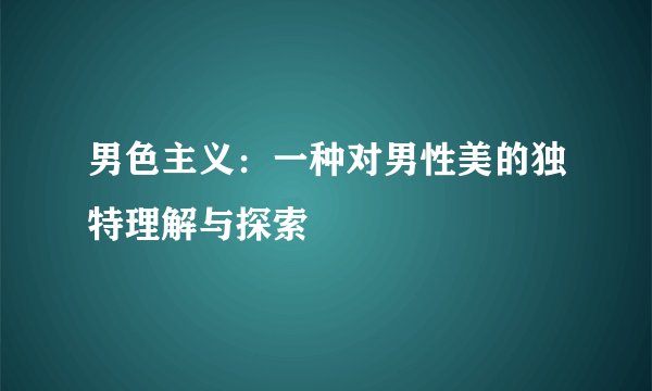 男色主义：一种对男性美的独特理解与探索