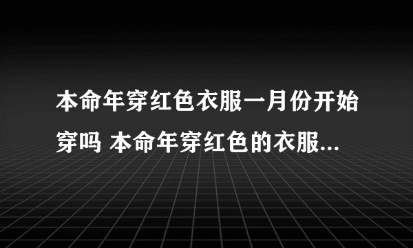 本命年穿红色衣服一月份开始穿吗 本命年穿红色的衣服哪个月穿好