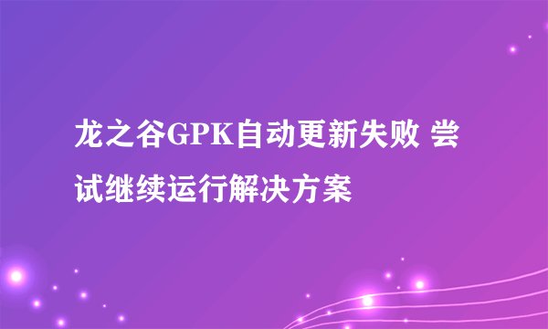 龙之谷GPK自动更新失败 尝试继续运行解决方案