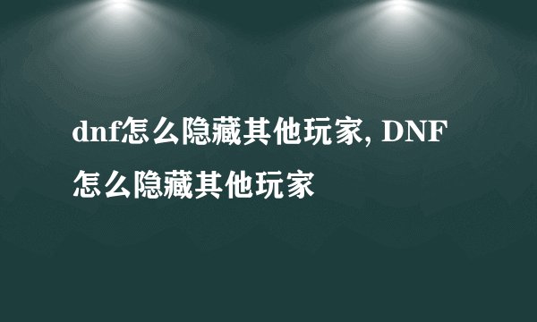 dnf怎么隐藏其他玩家, DNF怎么隐藏其他玩家