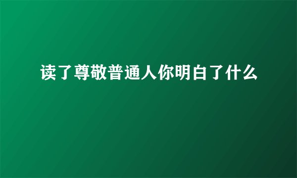读了尊敬普通人你明白了什么