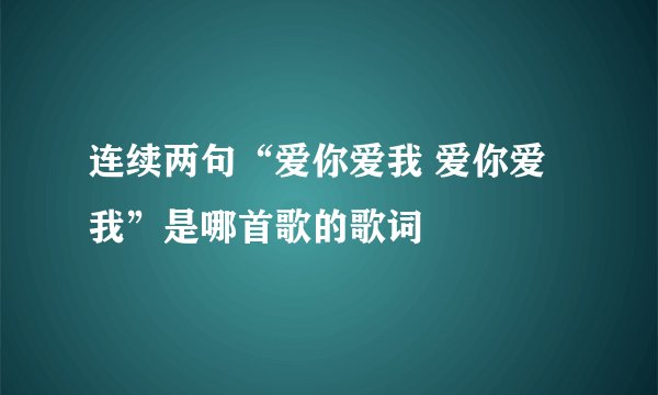 连续两句“爱你爱我 爱你爱我”是哪首歌的歌词