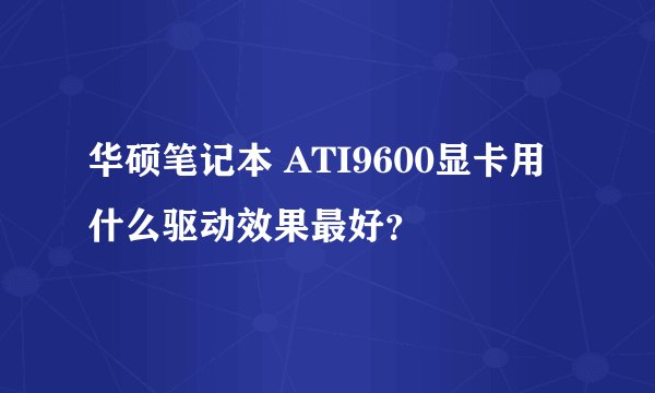华硕笔记本 ATI9600显卡用什么驱动效果最好？