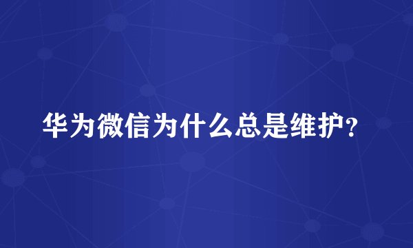 华为微信为什么总是维护？