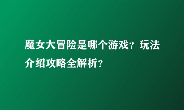 魔女大冒险是哪个游戏？玩法介绍攻略全解析？