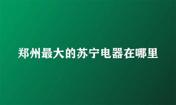 郑州最大的苏宁电器在哪里