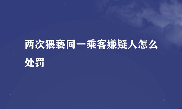 两次猥亵同一乘客嫌疑人怎么处罚