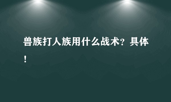 兽族打人族用什么战术？具体！